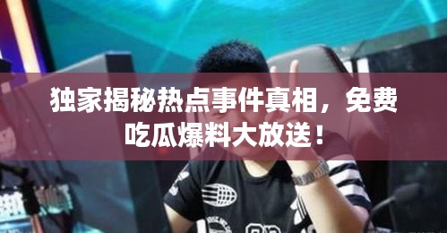 独家揭秘热点事件真相，免费吃瓜爆料大放送！