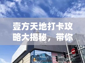 壹方天地打卡攻略大揭秘，带你玩转最新景点！