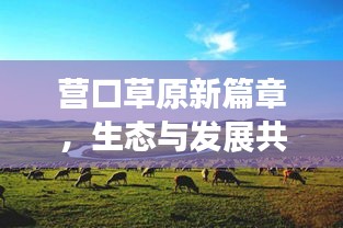 营口草原新篇章，生态与发展共舞，草原新闻头条抢先看！