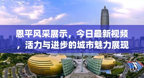 恩平风采展示，今日最新视频，活力与进步的城市魅力展现