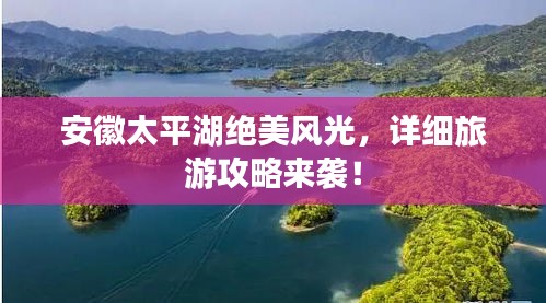 安徽太平湖绝美风光，详细旅游攻略来袭！