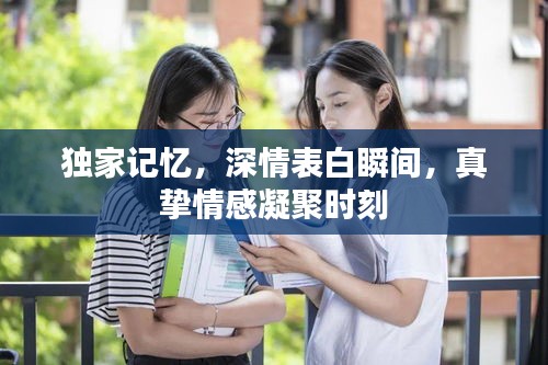 独家记忆，深情表白瞬间，真挚情感凝聚时刻