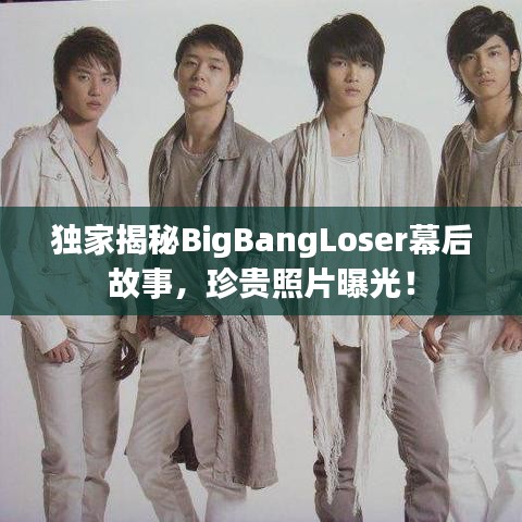 独家揭秘BigBangLoser幕后故事，珍贵照片曝光！